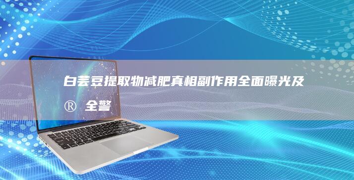 白芸豆提取物减肥真相：副作用全面曝光及安全警示