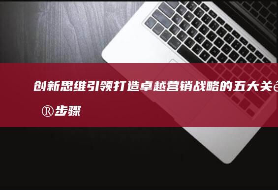 创新思维引领：打造卓越营销战略的五大关键步骤